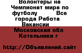 Волонтеры на Чемпионат мира по футболу 2018. - Все города Работа » Вакансии   . Московская обл.,Котельники г.